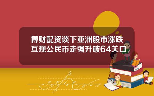 博财配资谈下亚洲股市涨跌互现公民币走强升破64关口