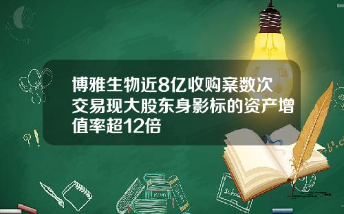 博雅生物近8亿收购案数次交易现大股东身影标的资产增值率超12倍