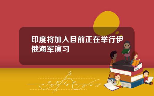 印度将加入目前正在举行伊俄海军演习