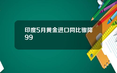 印度5月黄金进口同比骤降99