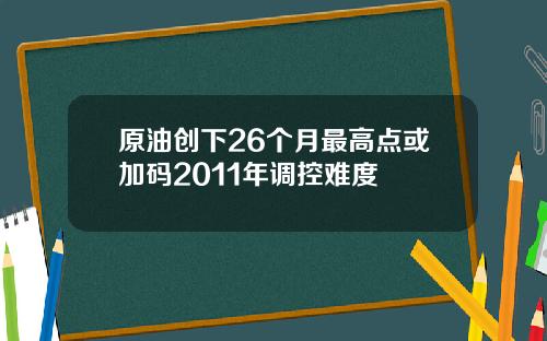 原油创下26个月最高点或加码2011年调控难度