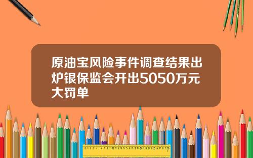 原油宝风险事件调查结果出炉银保监会开出5050万元大罚单