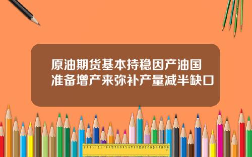 原油期货基本持稳因产油国准备增产来弥补产量减半缺口