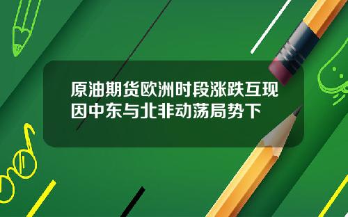 原油期货欧洲时段涨跌互现因中东与北非动荡局势下