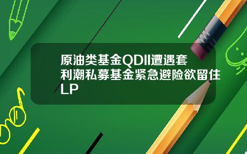 原油类基金QDII遭遇套利潮私募基金紧急避险欲留住LP