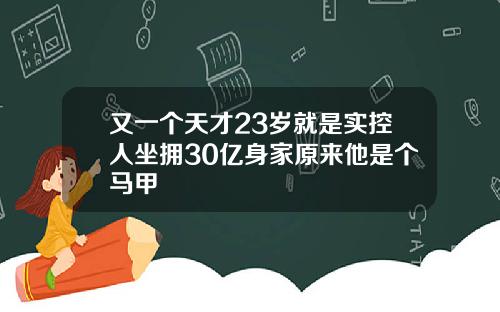 又一个天才23岁就是实控人坐拥30亿身家原来他是个马甲