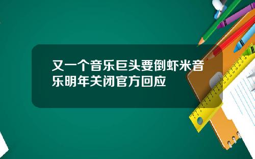 又一个音乐巨头要倒虾米音乐明年关闭官方回应