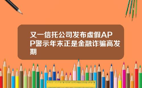 又一信托公司发布虚假APP警示年末正是金融诈骗高发期