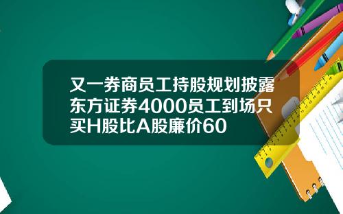 又一券商员工持股规划披露东方证券4000员工到场只买H股比A股廉价60