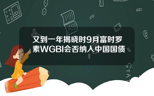 又到一年揭晓时9月富时罗素WGBI会否纳入中国国债