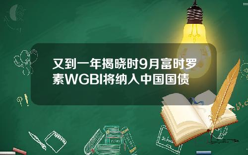 又到一年揭晓时9月富时罗素WGBI将纳入中国国债