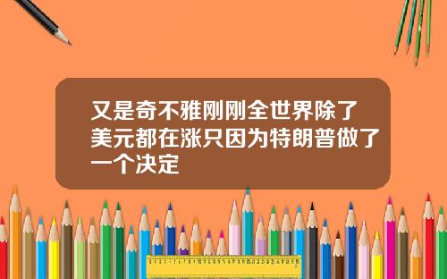 又是奇不雅刚刚全世界除了美元都在涨只因为特朗普做了一个决定