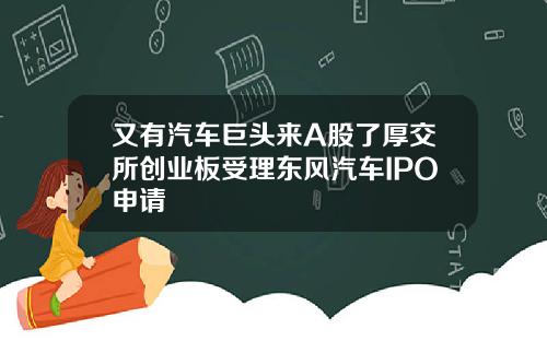 又有汽车巨头来A股了厚交所创业板受理东风汽车IPO申请