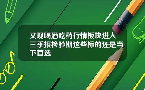 又现喝酒吃药行情板块进入三季报检验期这些标的还是当下首选