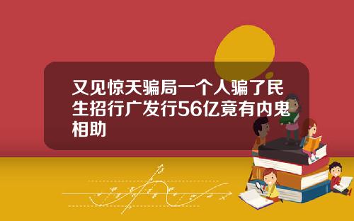 又见惊天骗局一个人骗了民生招行广发行56亿竟有内鬼相助