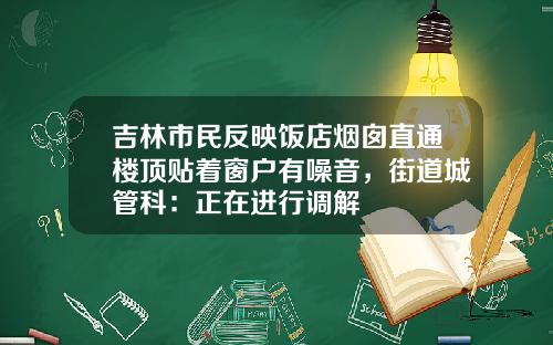 吉林市民反映饭店烟囱直通楼顶贴着窗户有噪音，街道城管科：正在进行调解