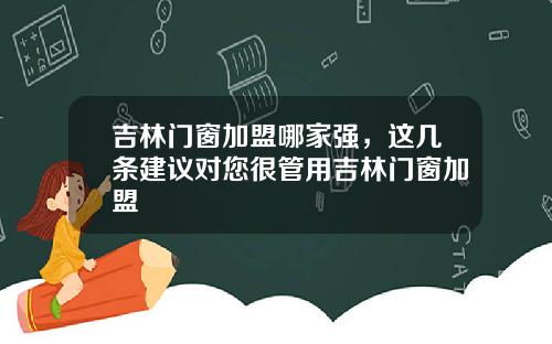 吉林门窗加盟哪家强，这几条建议对您很管用吉林门窗加盟