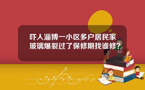 吓人淄博一小区多户居民家玻璃爆裂过了保修期找谁修？