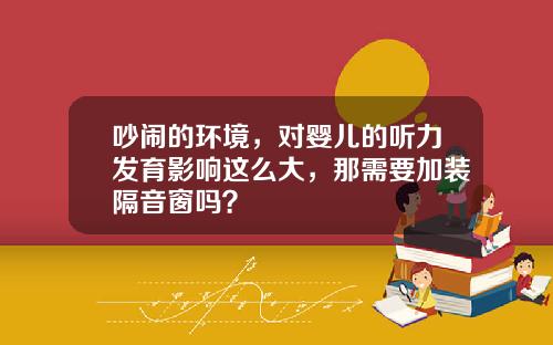 吵闹的环境，对婴儿的听力发育影响这么大，那需要加装隔音窗吗？