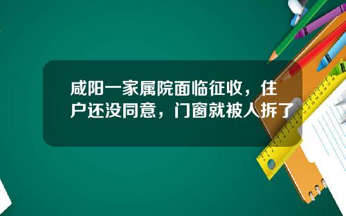 咸阳一家属院面临征收，住户还没同意，门窗就被人拆了