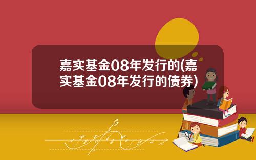 嘉实基金08年发行的(嘉实基金08年发行的债券)