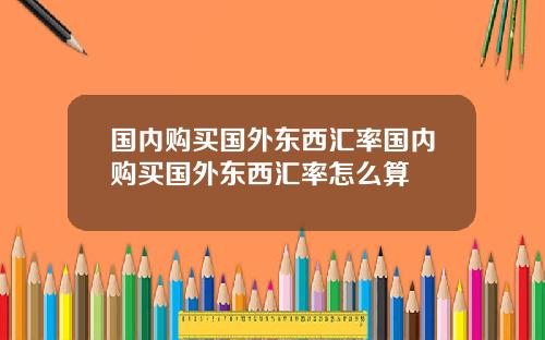 国内购买国外东西汇率国内购买国外东西汇率怎么算