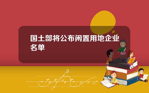 国土部将公布闲置用地企业名单