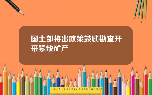 国土部将出政策鼓励勘查开采紧缺矿产