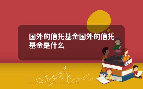 国外的信托基金国外的信托基金是什么