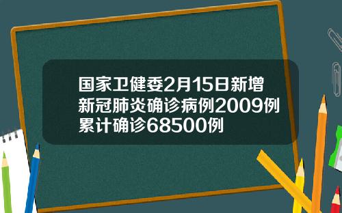 国家卫健委2月15日新增新冠肺炎确诊病例2009例累计确诊68500例