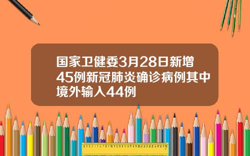 国家卫健委3月28日新增45例新冠肺炎确诊病例其中境外输入44例