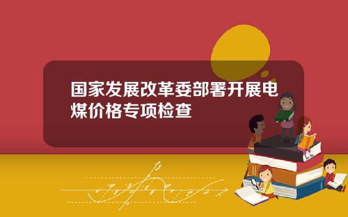 国家发展改革委部署开展电煤价格专项检查