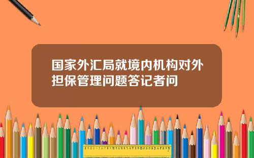 国家外汇局就境内机构对外担保管理问题答记者问