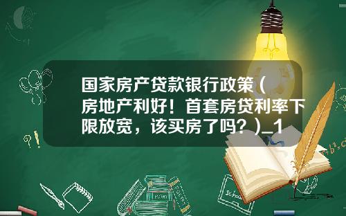 国家房产贷款银行政策 (房地产利好！首套房贷利率下限放宽，该买房了吗？)_1