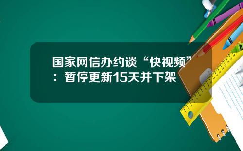 国家网信办约谈“快视频”：暂停更新15天并下架