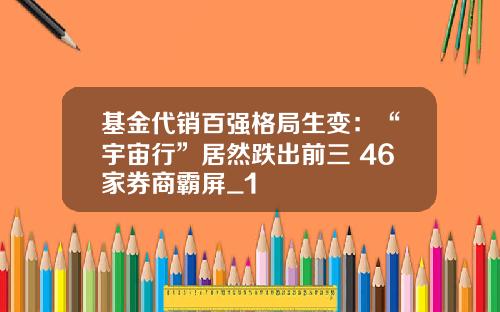 基金代销百强格局生变：“宇宙行”居然跌出前三 46家券商霸屏_1