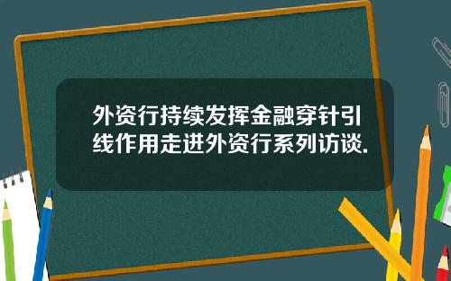 外资行持续发挥金融穿针引线作用走进外资行系列访谈.