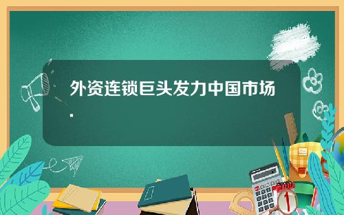 外资连锁巨头发力中国市场.