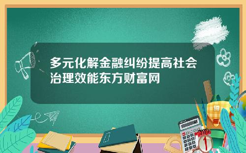 多元化解金融纠纷提高社会治理效能东方财富网