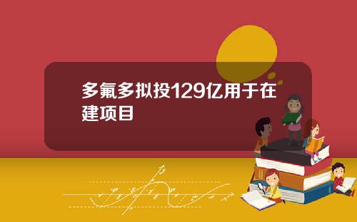 多氟多拟投129亿用于在建项目