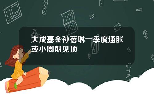 大成基金孙蓓琳一季度通胀或小周期见顶