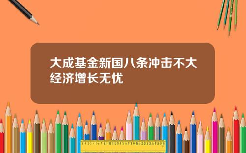 大成基金新国八条冲击不大经济增长无忧