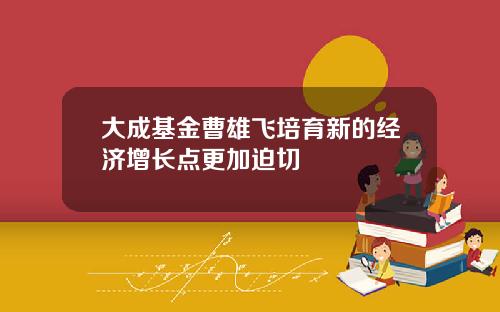 大成基金曹雄飞培育新的经济增长点更加迫切