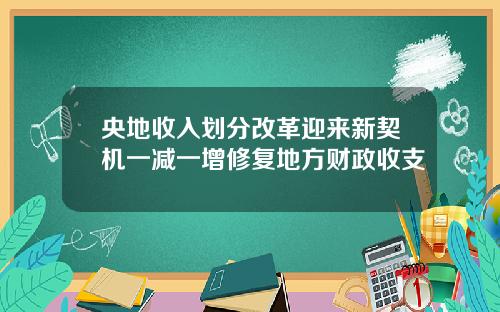 央地收入划分改革迎来新契机一减一增修复地方财政收支