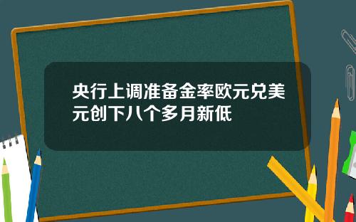 央行上调准备金率欧元兑美元创下八个多月新低