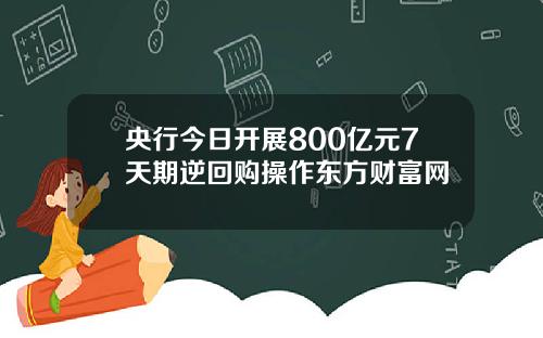 央行今日开展800亿元7天期逆回购操作东方财富网