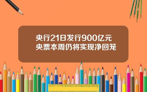 央行21日发行900亿元央票本周仍将实现净回笼