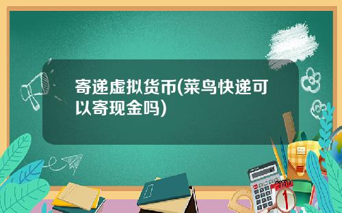 寄递虚拟货币(菜鸟快递可以寄现金吗)