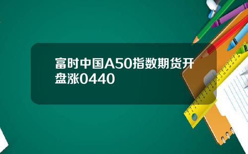 富时中国A50指数期货开盘涨0440