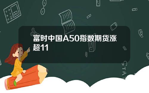 富时中国A50指数期货涨超11